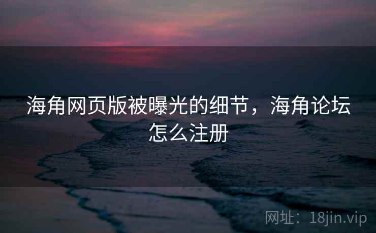 海角网页版被曝光的细节，海角论坛怎么注册