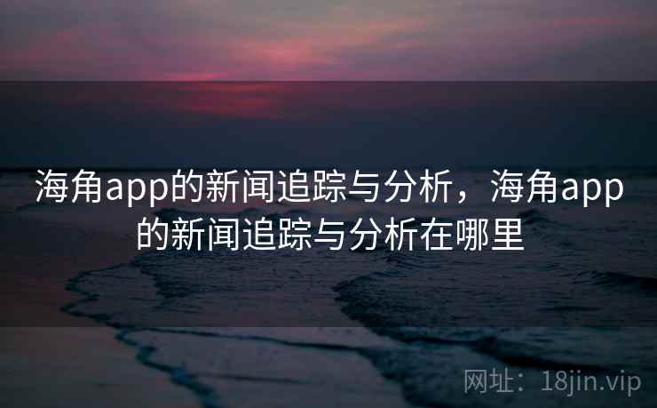 海角app的新闻追踪与分析，海角app的新闻追踪与分析在哪里