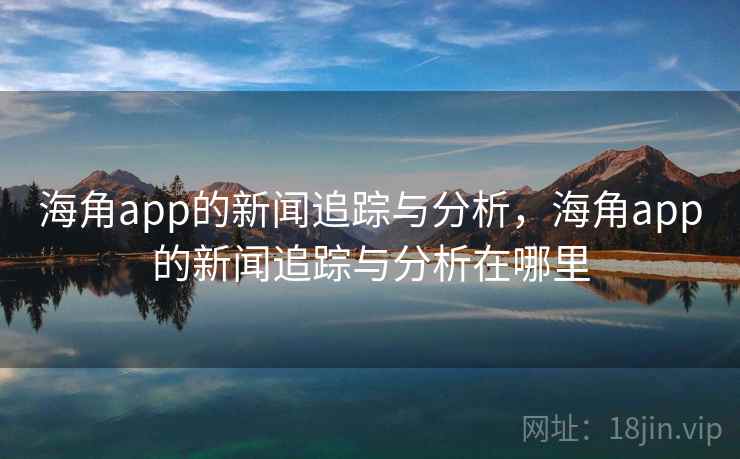 海角app的新闻追踪与分析，海角app的新闻追踪与分析在哪里