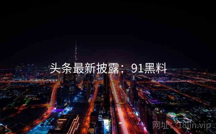 头条最新披露：91黑料