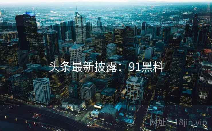 头条最新披露：91黑料