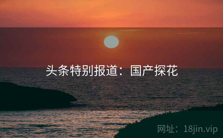头条特别报道：国产探花