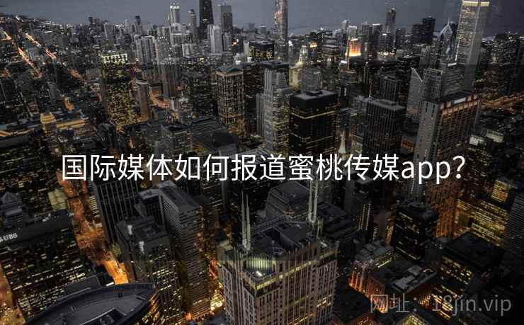 国际媒体如何报道蜜桃传媒app？