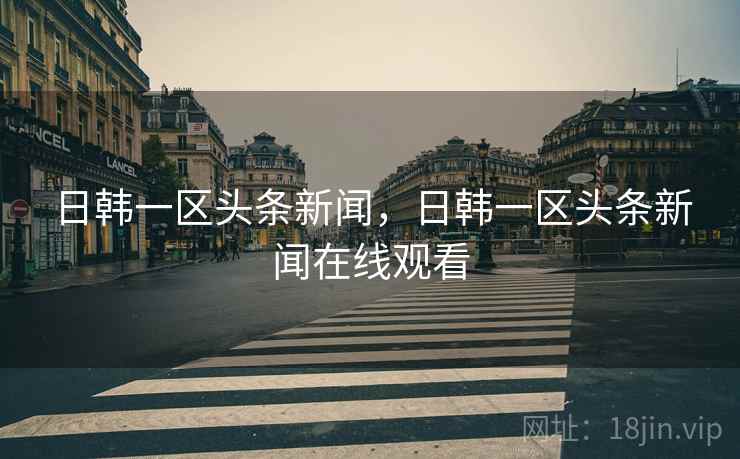 日韩一区头条新闻，日韩一区头条新闻在线观看