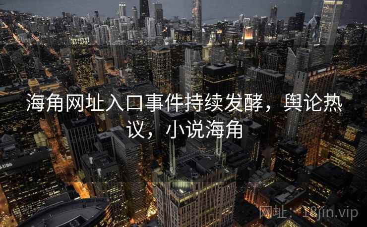 海角网址入口事件持续发酵，舆论热议，小说海角