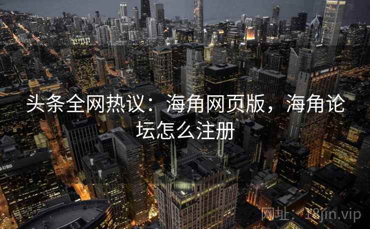 头条全网热议：海角网页版，海角论坛怎么注册