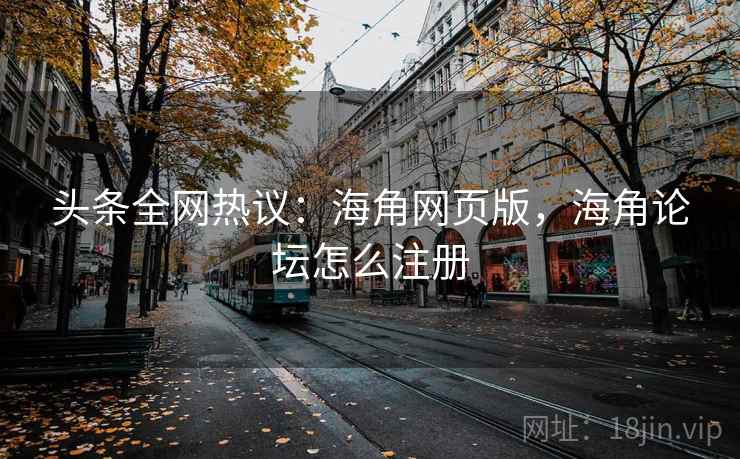 头条全网热议：海角网页版，海角论坛怎么注册