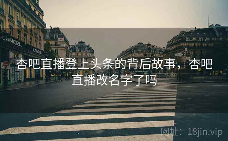 杏吧直播登上头条的背后故事，杏吧直播改名字了吗