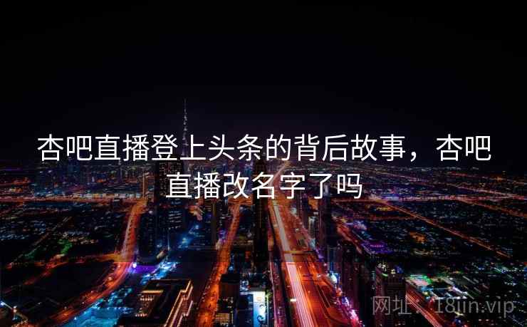 杏吧直播登上头条的背后故事，杏吧直播改名字了吗