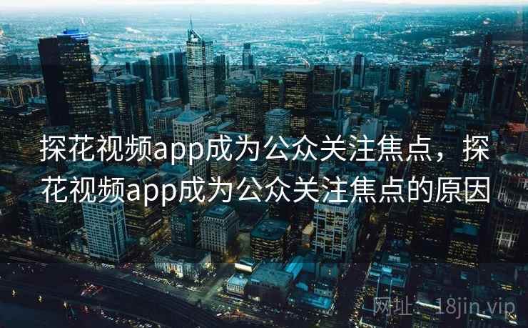 探花视频app成为公众关注焦点，探花视频app成为公众关注焦点的原因