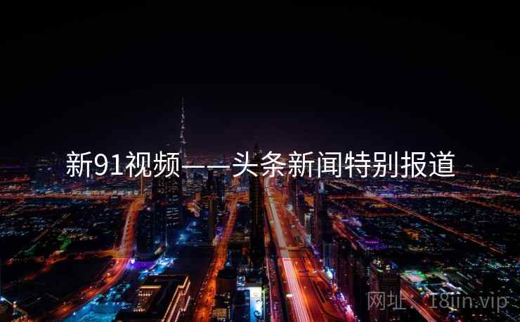新91视频——头条新闻特别报道