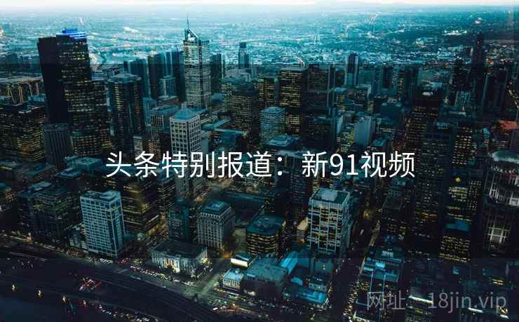 头条特别报道：新91视频