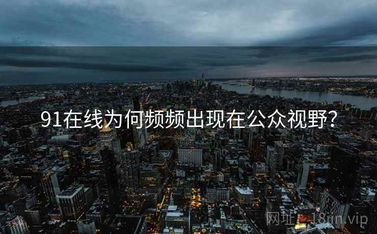 91在线为何频频出现在公众视野？