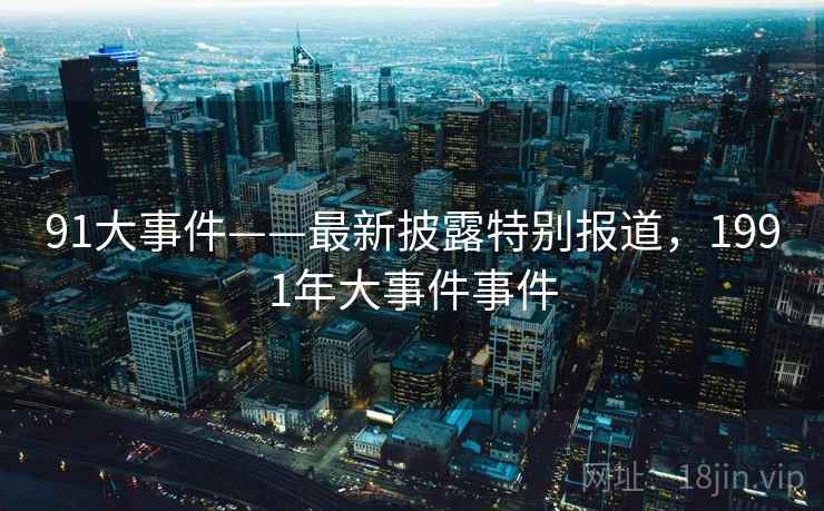 91大事件——最新披露特别报道，1991年大事件事件