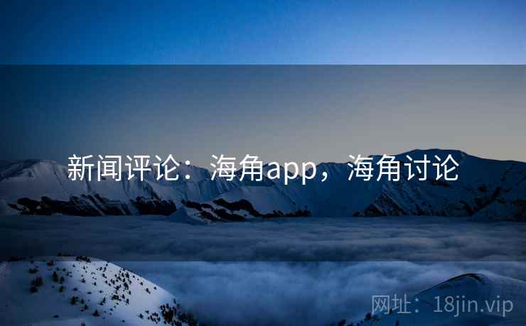 新闻评论：海角app，海角讨论