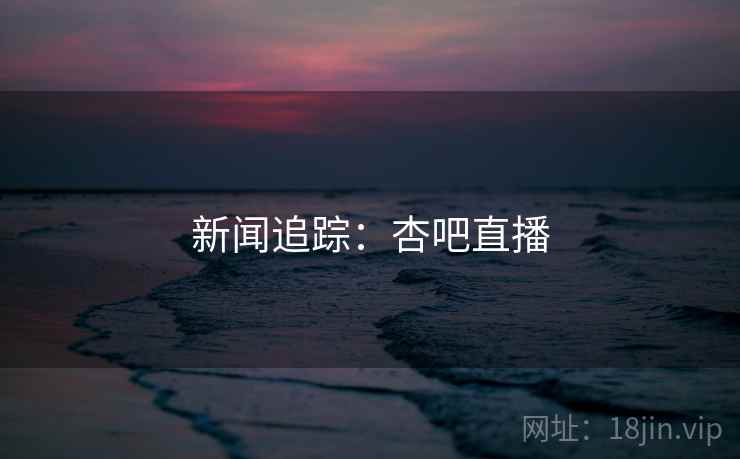 新闻追踪：杏吧直播