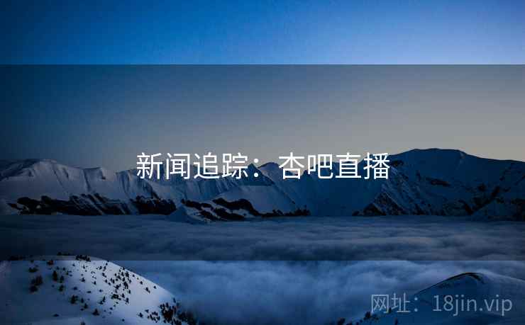 新闻追踪：杏吧直播