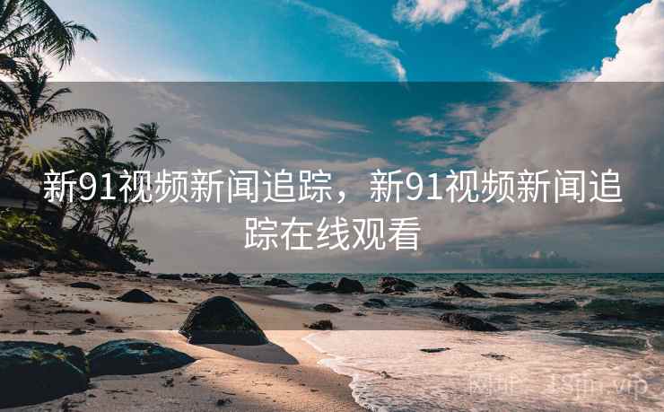 新91视频新闻追踪，新91视频新闻追踪在线观看