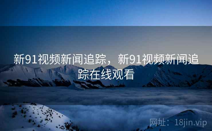 新91视频新闻追踪，新91视频新闻追踪在线观看