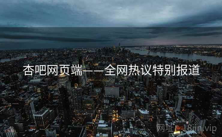 杏吧网页端——全网热议特别报道