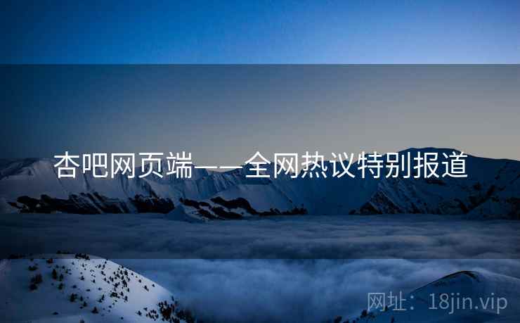 杏吧网页端——全网热议特别报道
