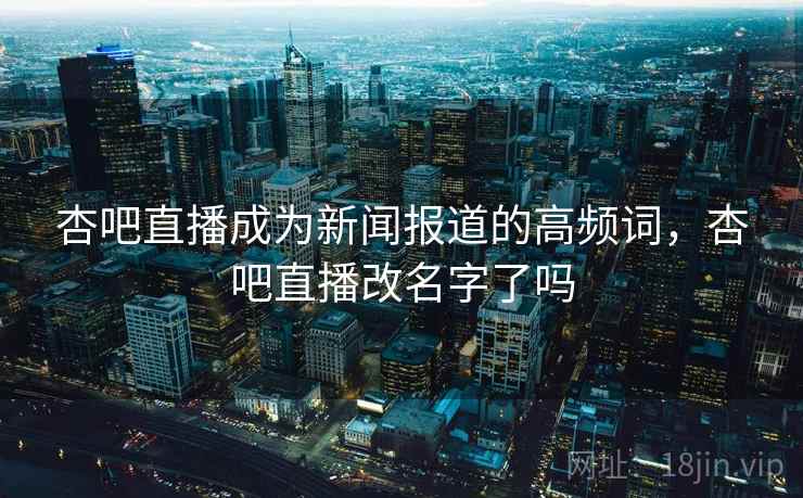 杏吧直播成为新闻报道的高频词，杏吧直播改名字了吗