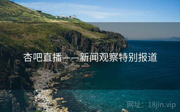 杏吧直播——新闻观察特别报道