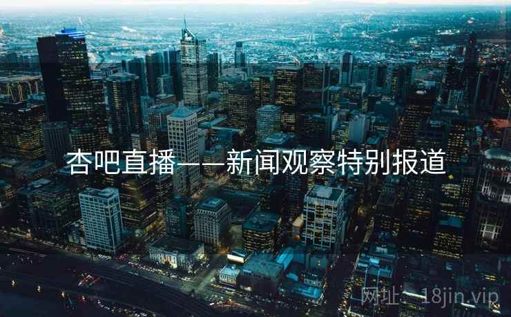 杏吧直播——新闻观察特别报道