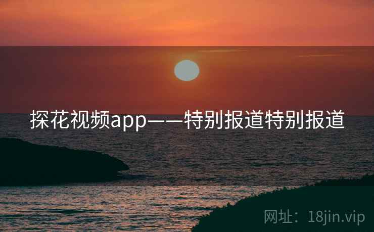探花视频app——特别报道特别报道