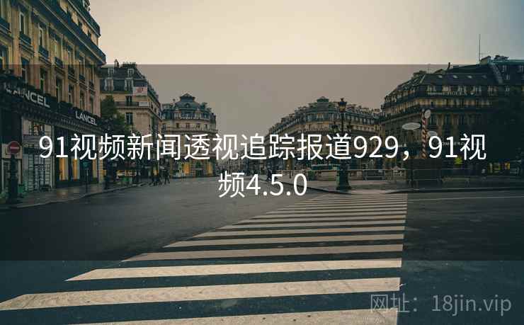 91视频新闻透视追踪报道929，91视频4.5.0
