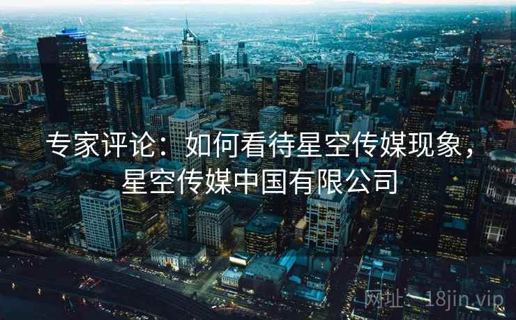 专家评论：如何看待星空传媒现象，星空传媒中国有限公司