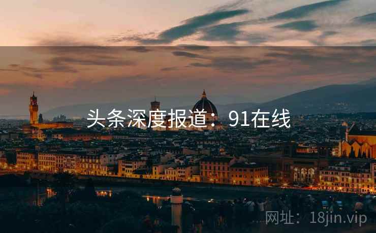 头条深度报道：91在线