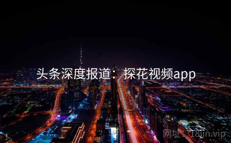 头条深度报道：探花视频app