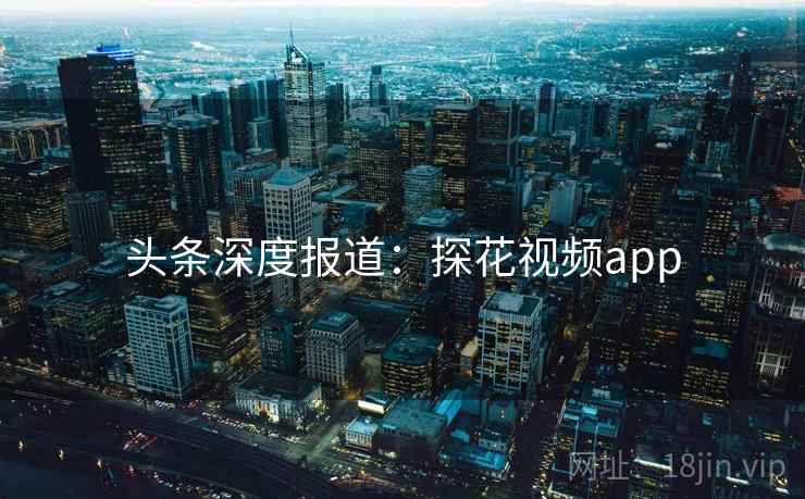 头条深度报道：探花视频app