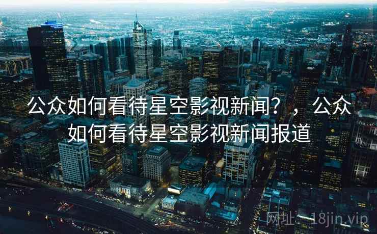 公众如何看待星空影视新闻？，公众如何看待星空影视新闻报道