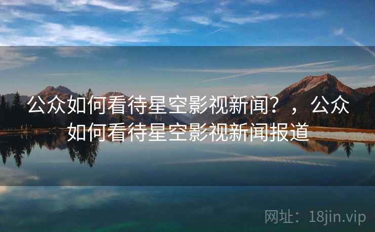 公众如何看待星空影视新闻？，公众如何看待星空影视新闻报道