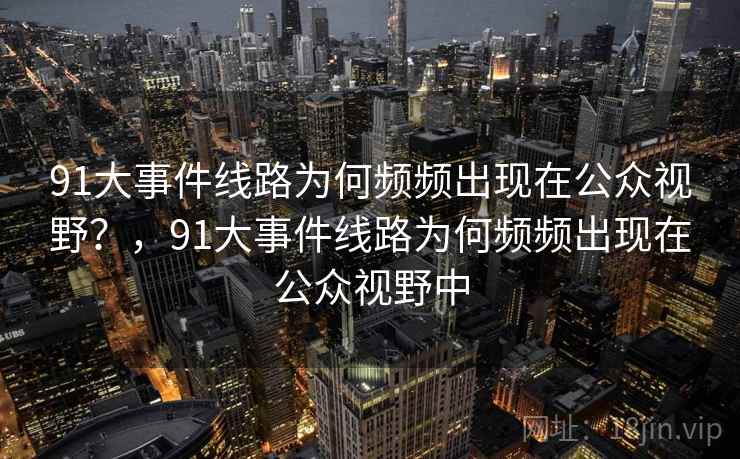 91大事件线路为何频频出现在公众视野？，91大事件线路为何频频出现在公众视野中