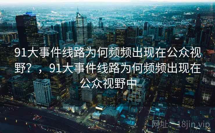 91大事件线路为何频频出现在公众视野？，91大事件线路为何频频出现在公众视野中