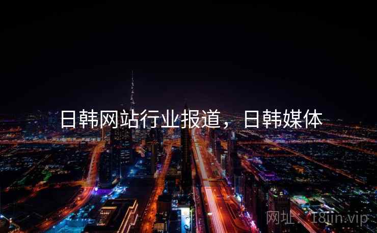 日韩网站行业报道，日韩媒体