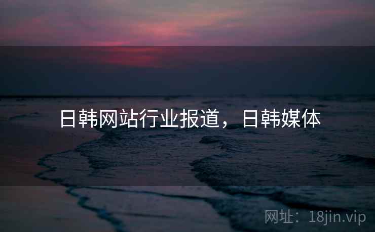 日韩网站行业报道，日韩媒体