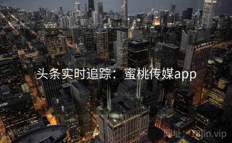 头条实时追踪：蜜桃传媒app