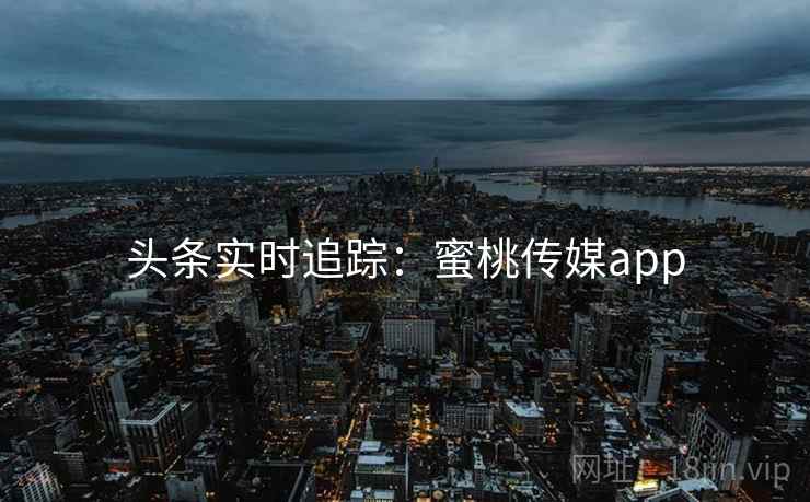 头条实时追踪：蜜桃传媒app