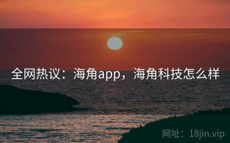 全网热议：海角app，海角科技怎么样