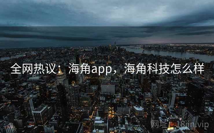 全网热议：海角app，海角科技怎么样