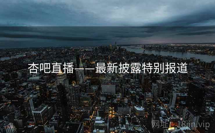 杏吧直播——最新披露特别报道