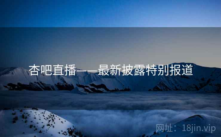 杏吧直播——最新披露特别报道