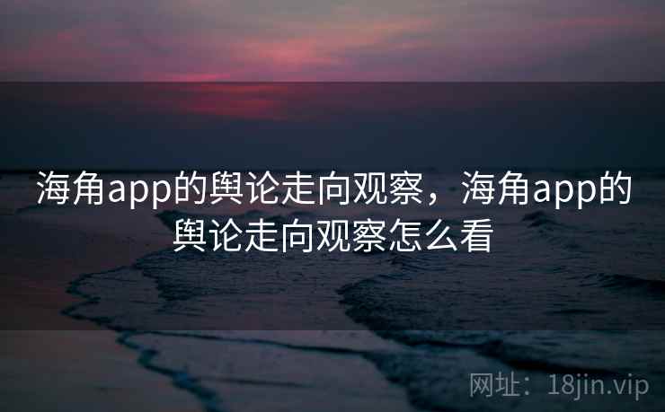 海角app的舆论走向观察，海角app的舆论走向观察怎么看