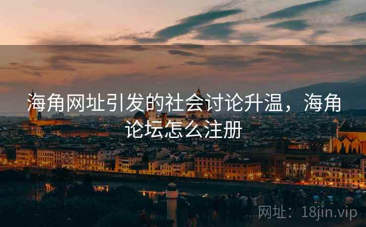 海角网址引发的社会讨论升温，海角论坛怎么注册