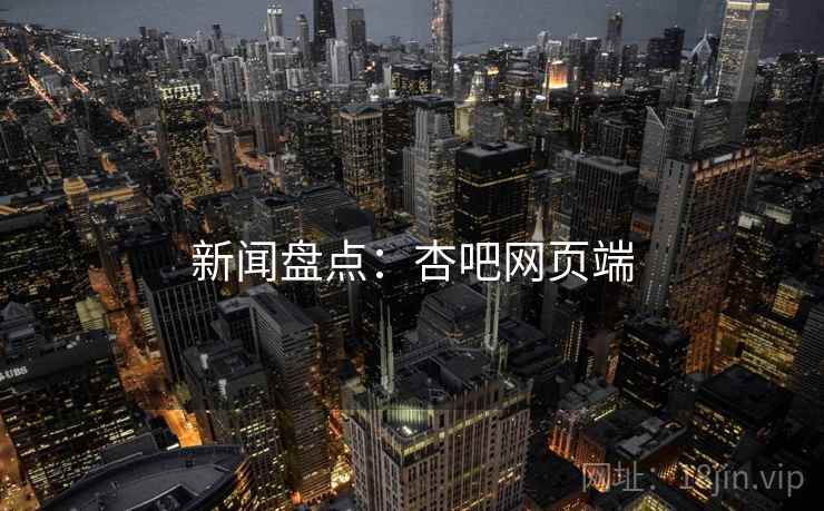 新闻盘点：杏吧网页端