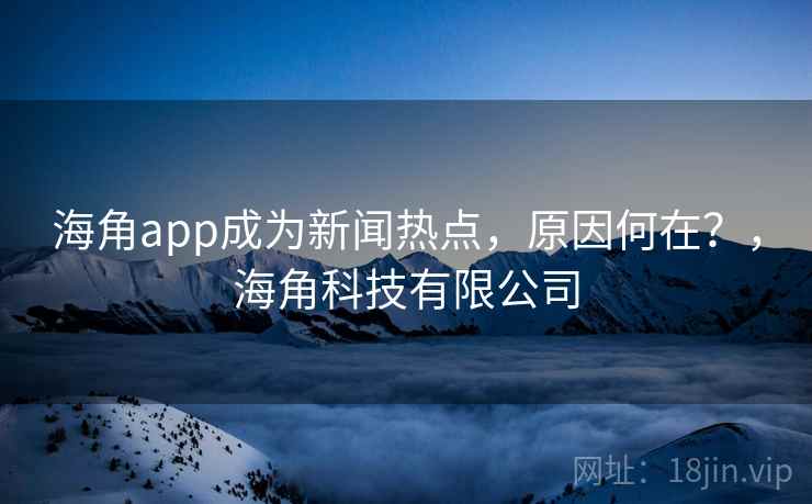 海角app成为新闻热点，原因何在？，海角科技有限公司